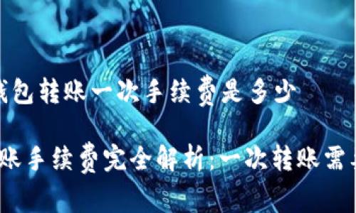 主题: t p钱包转账一次手续费是多少

: TP钱包转账手续费完全解析：一次转账需要多少费用？