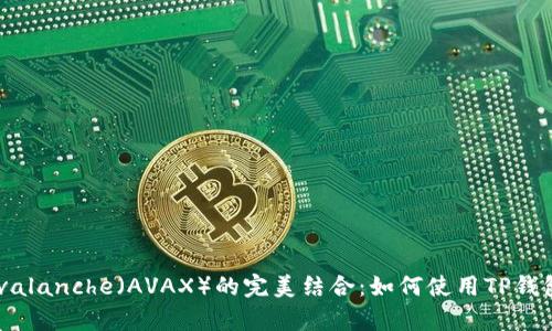 深入剖析TP钱包与Avalanche（AVAX）的完美结合：如何使用TP钱包安全管理AVAX资产