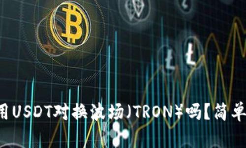 你知道怎么用USDT对换波场（TRON）吗？简单几步就搞定！