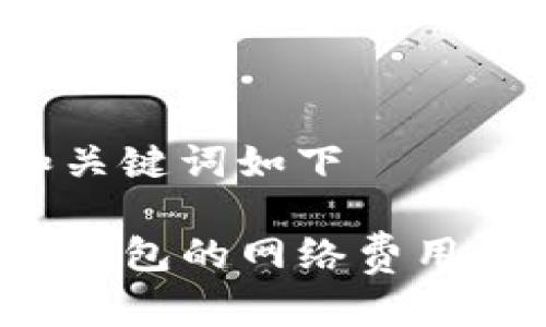 得出的和关键词如下

你知道TP钱包的网络费用怎么算吗？