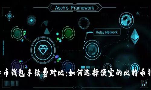 比特币钱包手续费对比：如何选择便宜的比特币钱包？